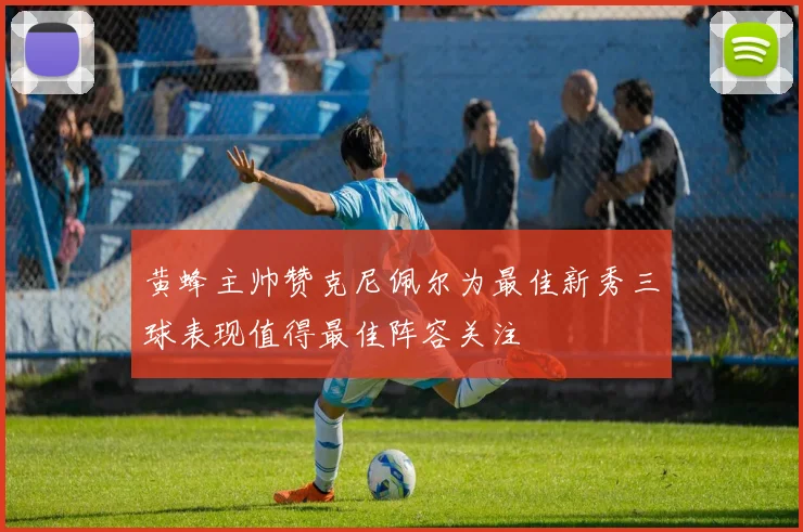 黄蜂主帅赞克尼佩尔为最佳新秀三球表现值得最佳阵容关注