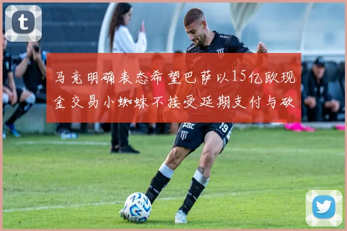 马竞明确表态希望巴萨以15亿欧现金交易小蜘蛛不接受延期支付与砍价