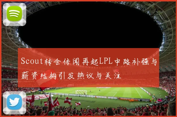 Scout转会传闻再起LPL中路补强与薪资结构引发热议与关注