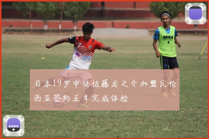 日本19岁中场佐藤龙之介加盟瓦伦西亚签约五年完成体检