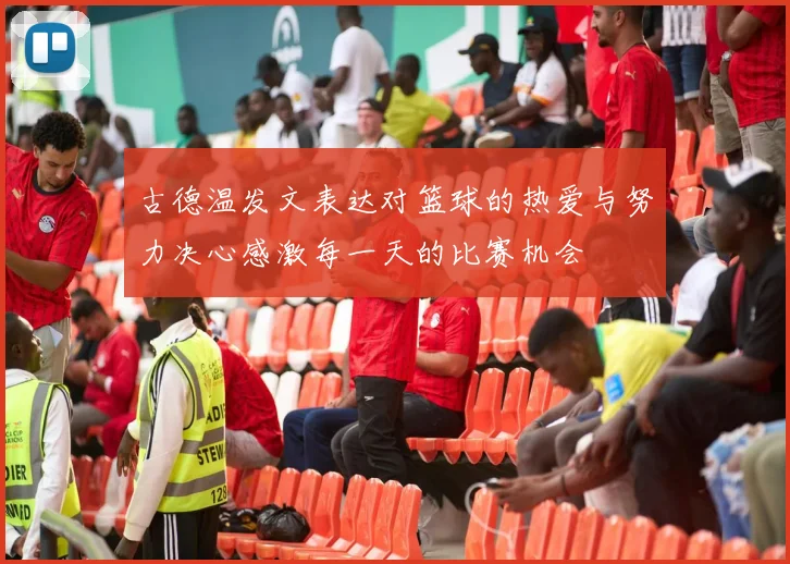 古德温发文表达对篮球的热爱与努力决心感激每一天的比赛机会