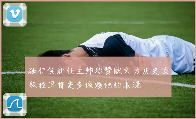 独行侠新任主帅称赞欧文为历史顶级控卫将更多依赖他的表现