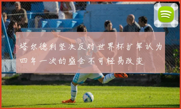 塔尔德利坚决反对世界杯扩军认为四年一次的盛会不可轻易改变