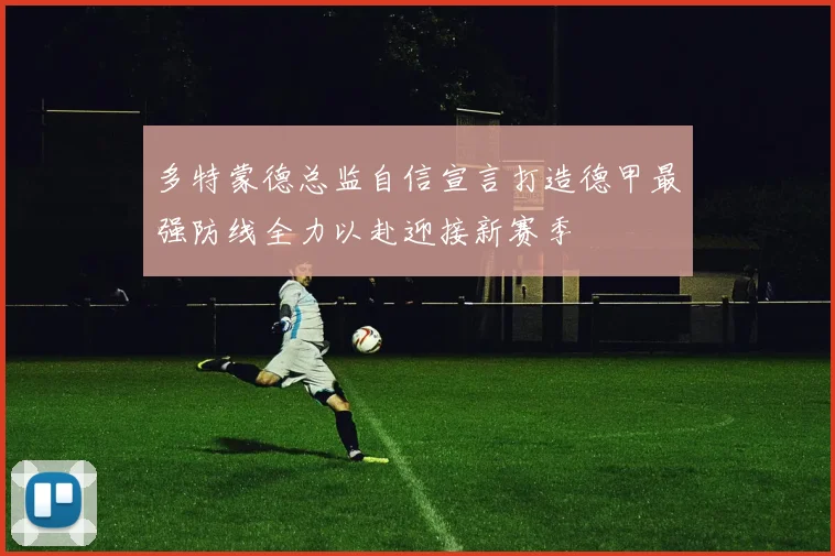 多特蒙德总监自信宣言打造德甲最强防线全力以赴迎接新赛季