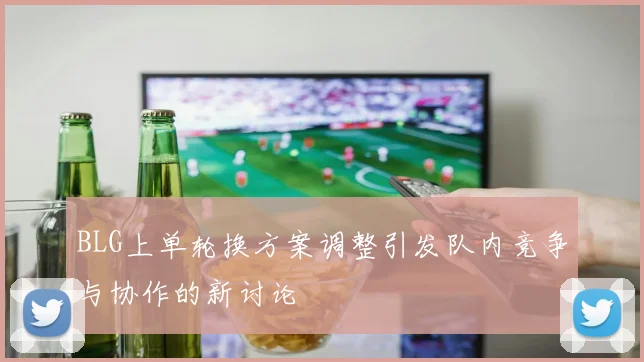 BLG上单轮换方案调整引发队内竞争与协作的新讨论