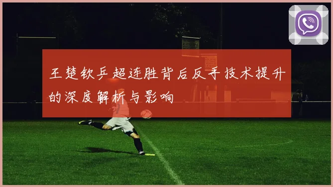 王楚钦乒超连胜背后反手技术提升的深度解析与影响