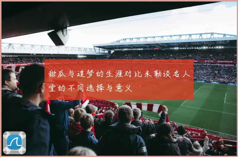 甜瓜与追梦的生涯对比米勒谈名人堂的不同选择与意义