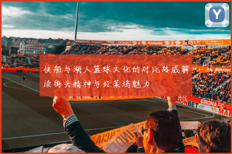 快船与湖人篮球文化的对比路威解读街头精神与好莱坞魅力