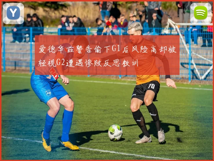 爱德华兹警告偷下G1后风险高却被轻视G2遭遇惨败反思教训