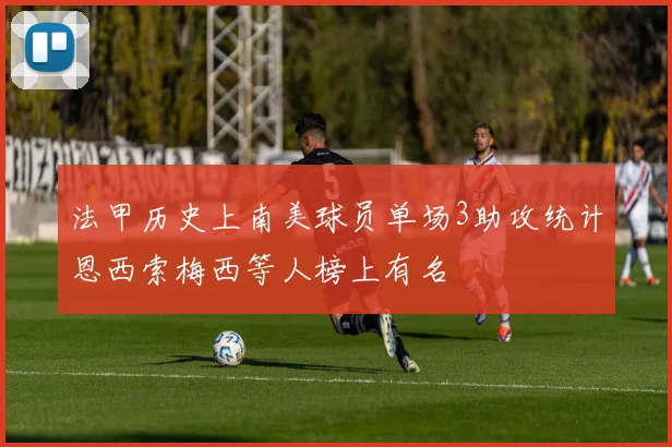 法甲历史上南美球员单场3助攻统计恩西索梅西等人榜上有名