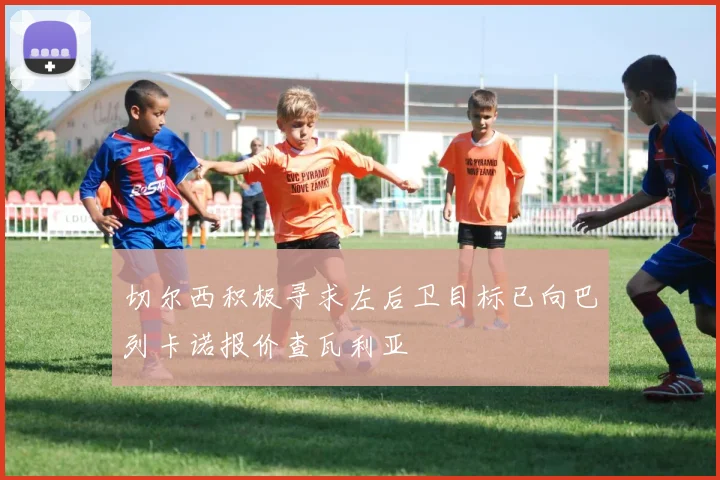 切尔西积极寻求左后卫目标已向巴列卡诺报价查瓦利亚