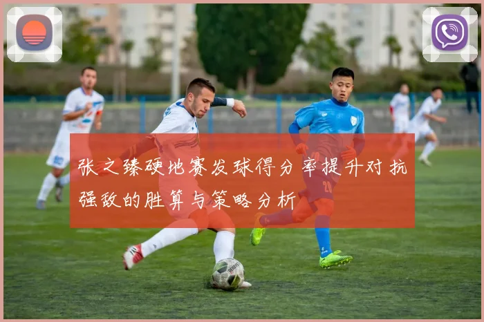 张之臻硬地赛发球得分率提升对抗强敌的胜算与策略分析