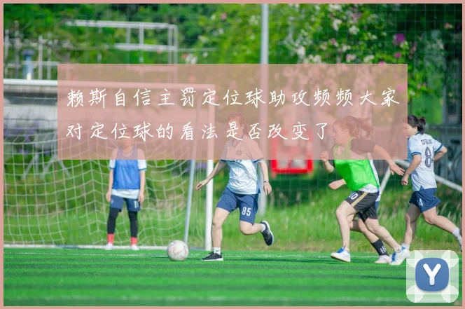 赖斯自信主罚定位球助攻频频大家对定位球的看法是否改变了