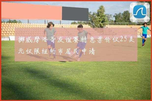 挪威摩洛哥友谊赛特惠票价仅25美元仅限纽约市居民申请
