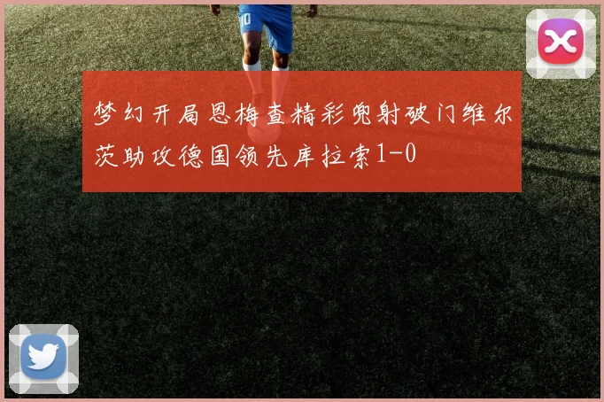 梦幻开局恩梅查精彩兜射破门维尔茨助攻德国领先库拉索1-0