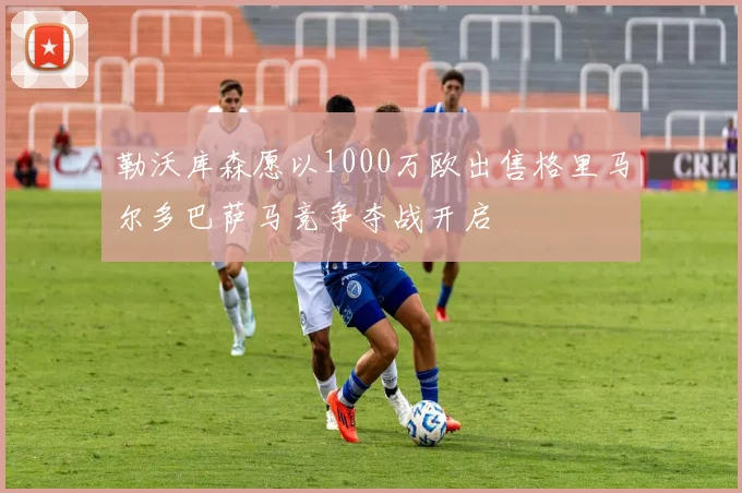勒沃库森愿以1000万欧出售格里马尔多巴萨马竞争夺战开启