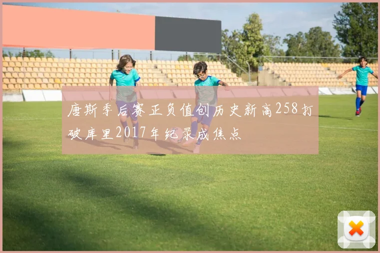 唐斯季后赛正负值创历史新高258打破库里2017年纪录成焦点
