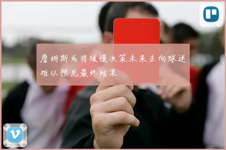 詹姆斯或将缓慢决策未来去向球迷难以预见最终结果