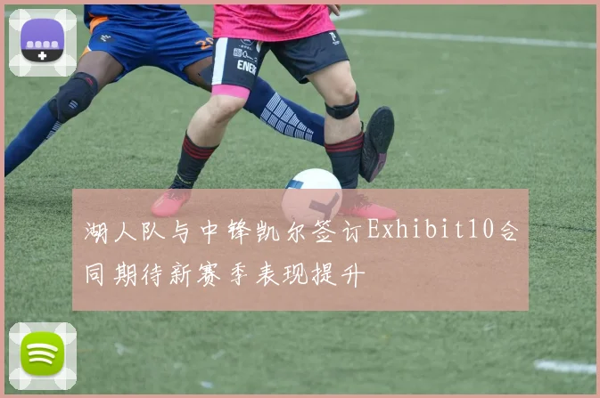 湖人队与中锋凯尔签订Exhibit10合同期待新赛季表现提升