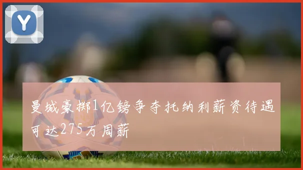 曼城豪掷1亿镑争夺托纳利薪资待遇可达275万周薪