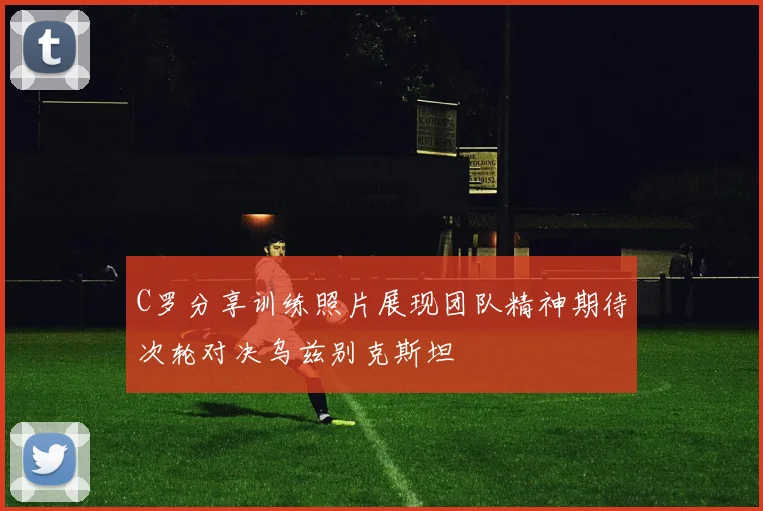 C罗分享训练照片展现团队精神期待次轮对决乌兹别克斯坦