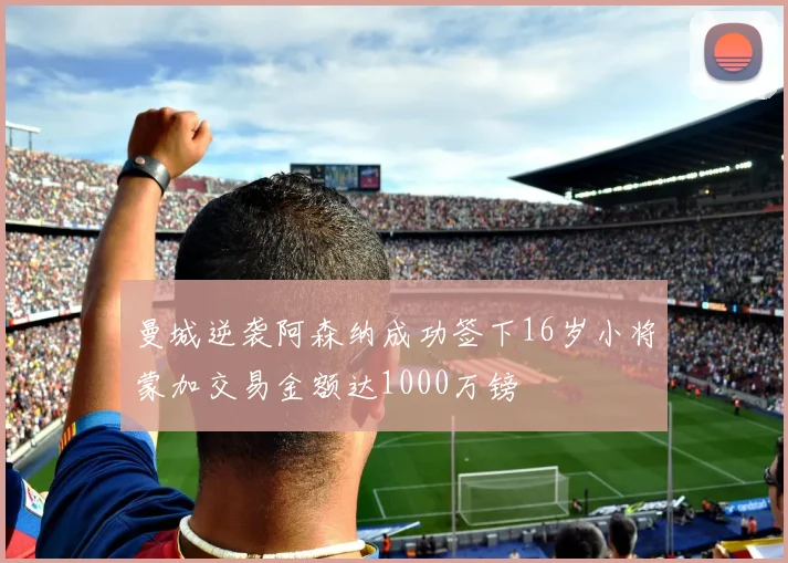 曼城逆袭阿森纳成功签下16岁小将蒙加交易金额达1000万镑
