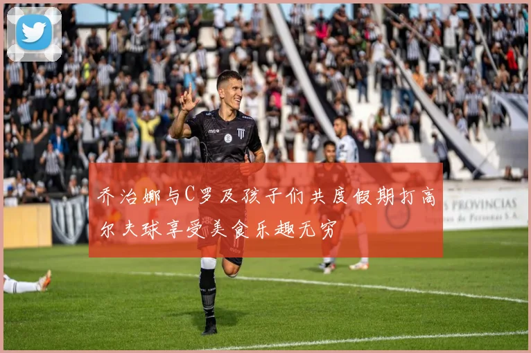 乔治娜与C罗及孩子们共度假期打高尔夫球享受美食乐趣无穷