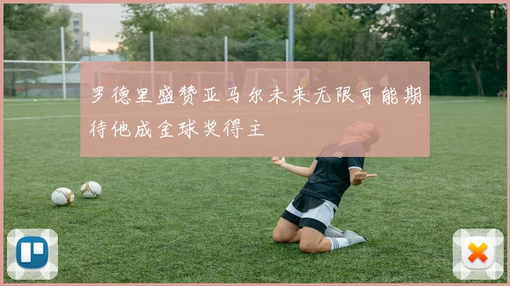 罗德里盛赞亚马尔未来无限可能期待他成金球奖得主