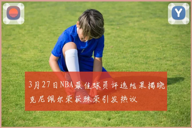 3月27日NBA最佳球员评选结果揭晓克尼佩尔荣获殊荣引发热议