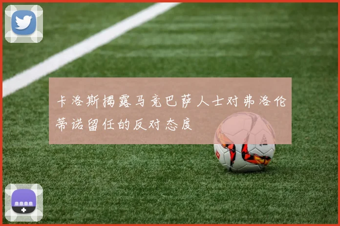 卡洛斯揭露马竞巴萨人士对弗洛伦蒂诺留任的反对态度