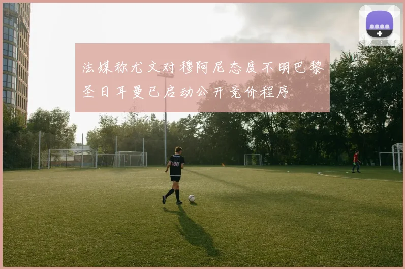 法媒称尤文对穆阿尼态度不明巴黎圣日耳曼已启动公开竞价程序