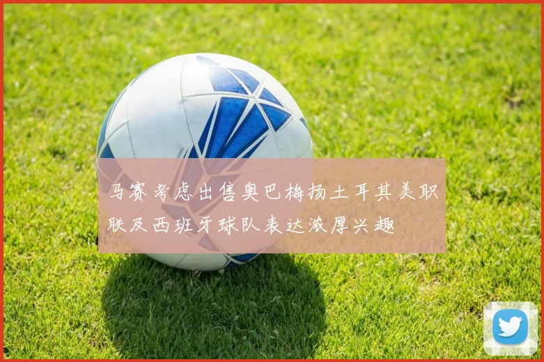 马赛考虑出售奥巴梅扬土耳其美职联及西班牙球队表达浓厚兴趣