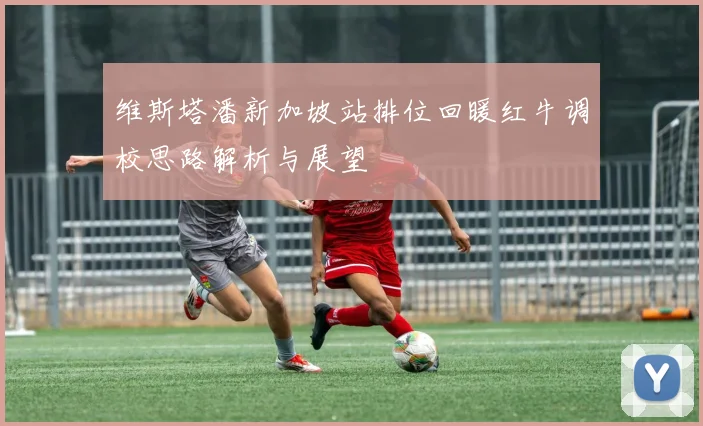 维斯塔潘新加坡站排位回暖红牛调校思路解析与展望