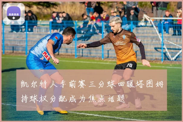 凯尔特人季前赛三分球回暖塔图姆持球权分配成为焦点话题