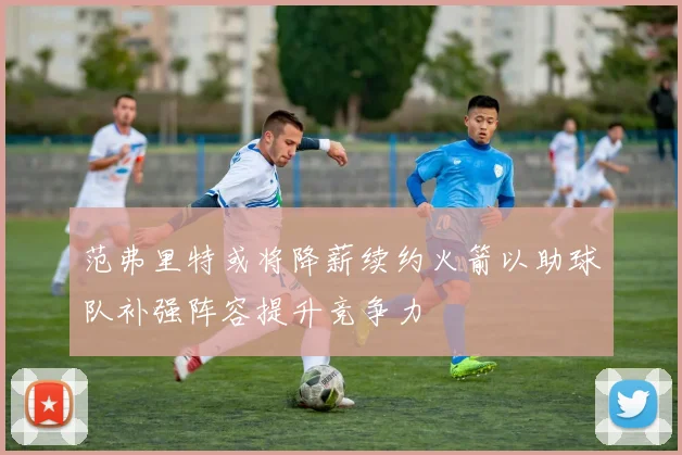 范弗里特或将降薪续约火箭以助球队补强阵容提升竞争力